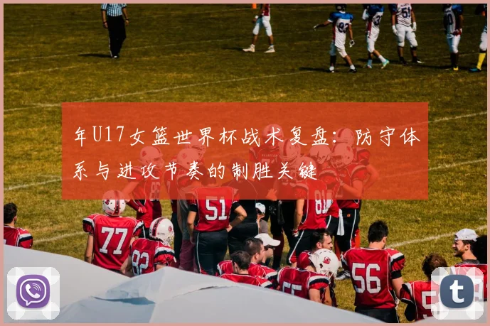 年U17女篮世界杯战术复盘：防守体系与进攻节奏的制胜关键