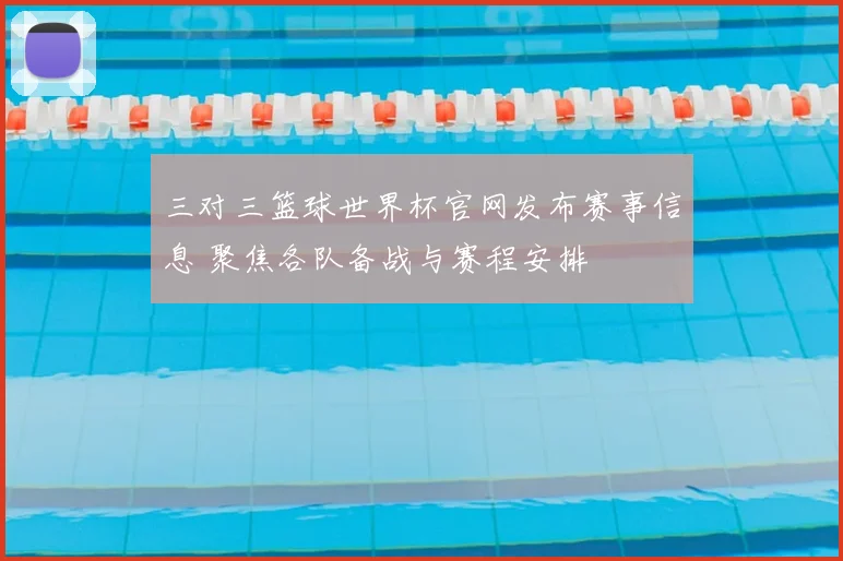 三对三篮球世界杯官网发布赛事信息 聚焦各队备战与赛程安排