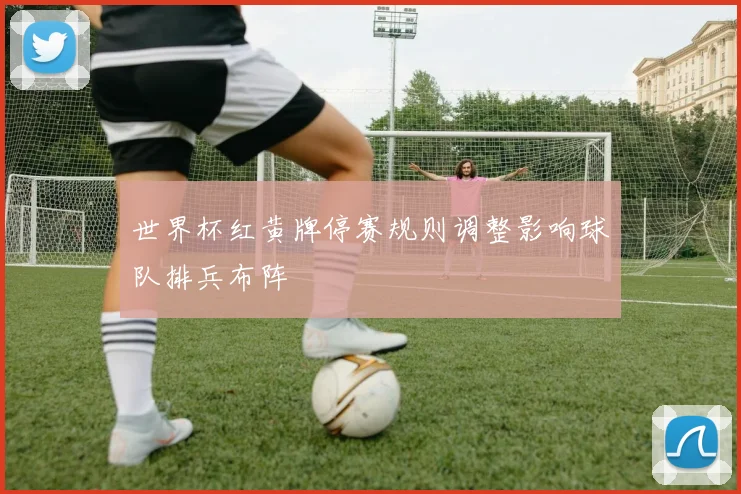 世界杯红黄牌停赛规则调整影响球队排兵布阵