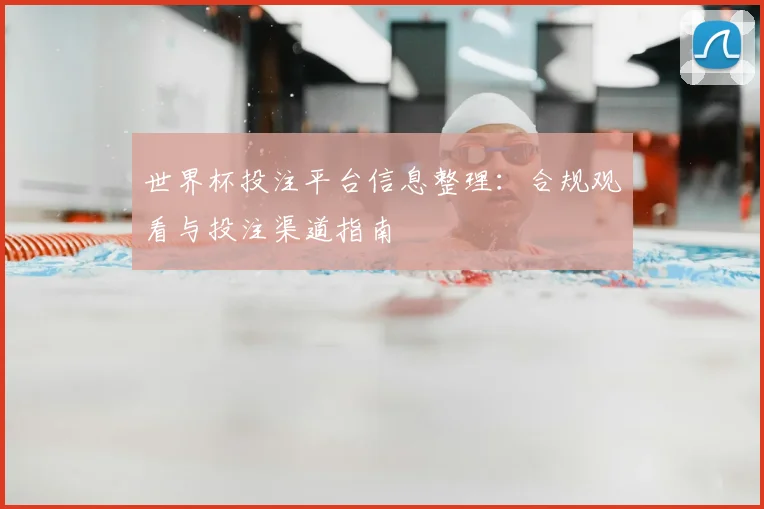 世界杯投注平台信息整理：合规观看与投注渠道指南