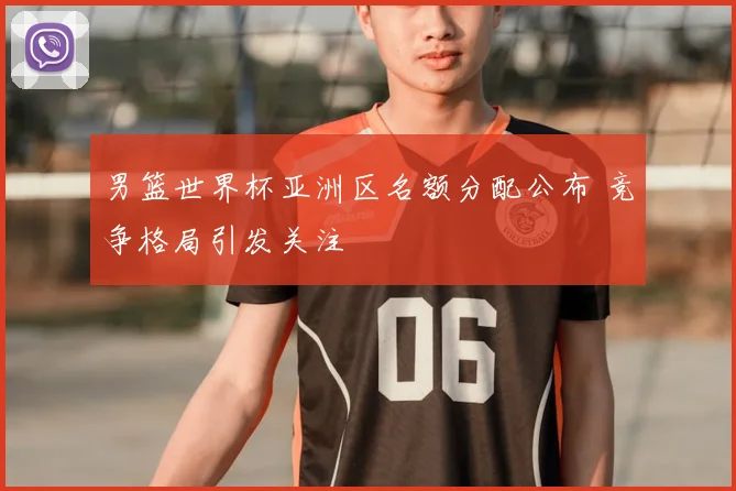 男篮世界杯亚洲区名额分配公布 竞争格局引发关注