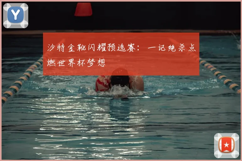沙特金靴闪耀预选赛：一记绝杀点燃世界杯梦想