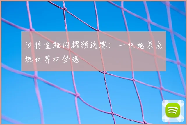 沙特金靴闪耀预选赛：一记绝杀点燃世界杯梦想