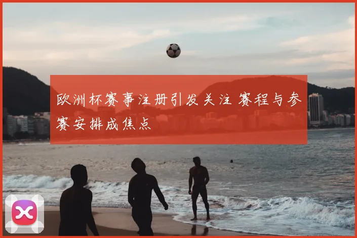 欧洲杯赛事注册引发关注 赛程与参赛安排成焦点