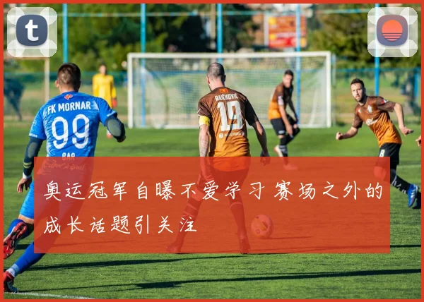 奥运冠军自曝不爱学习 赛场之外的成长话题引关注