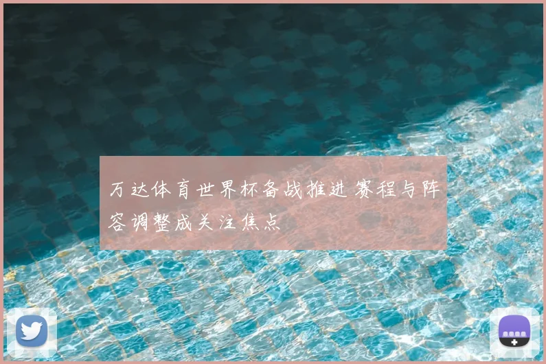 万达体育世界杯备战推进 赛程与阵容调整成关注焦点