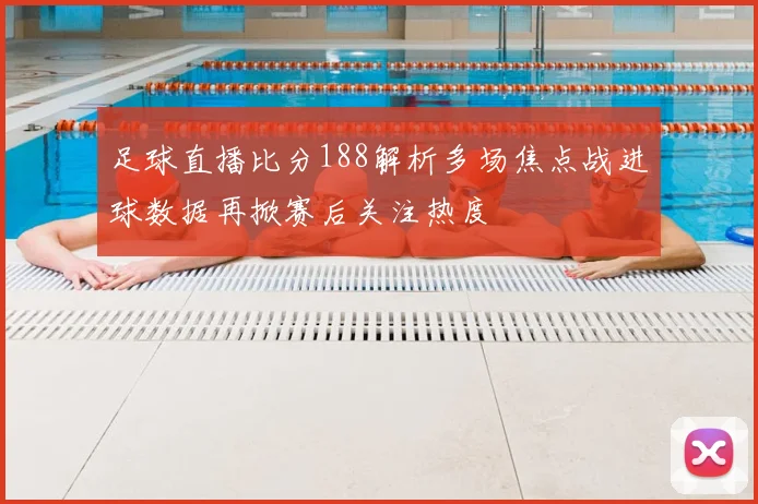 足球直播比分188解析多场焦点战进球数据再掀赛后关注热度