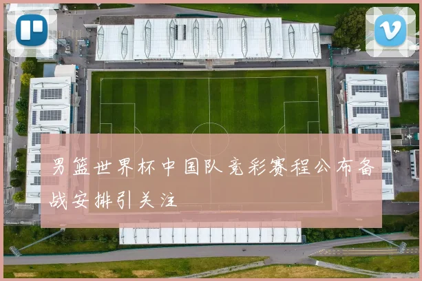 男篮世界杯中国队竞彩赛程公布备战安排引关注
