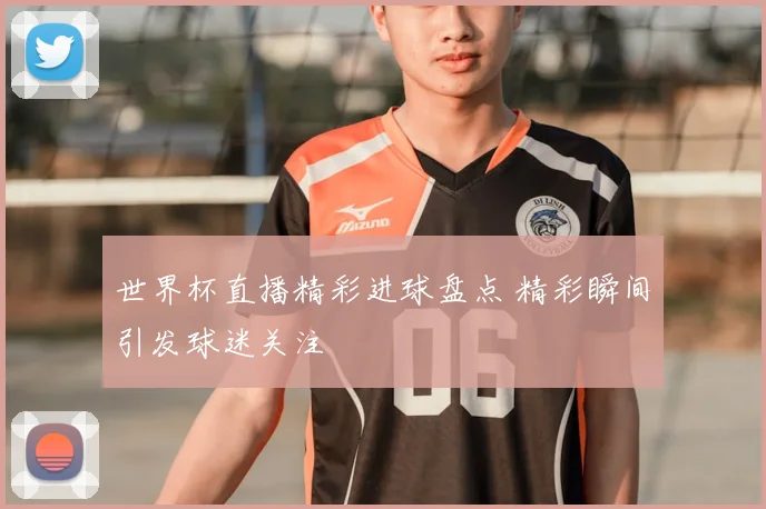 世界杯直播精彩进球盘点 精彩瞬间引发球迷关注