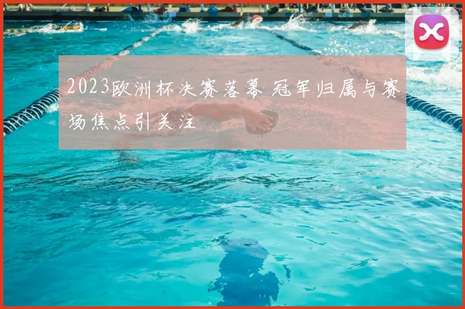 2023欧洲杯决赛落幕 冠军归属与赛场焦点引关注