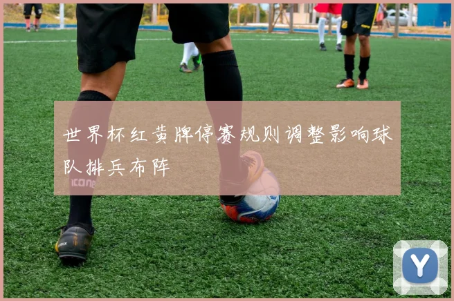 世界杯红黄牌停赛规则调整影响球队排兵布阵