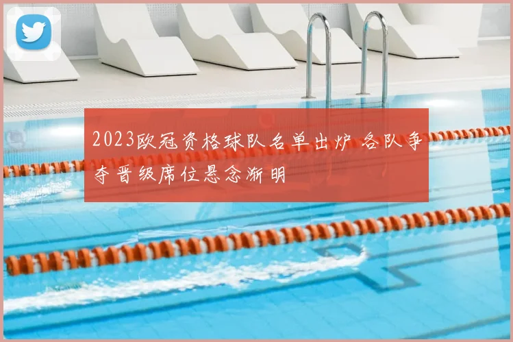 2023欧冠资格球队名单出炉 各队争夺晋级席位悬念渐明