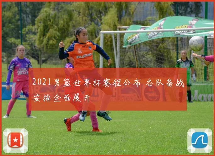2021男篮世界杯赛程公布 各队备战安排全面展开