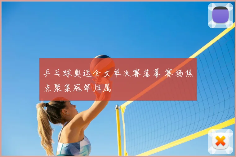 乒乓球奥运会女单决赛落幕 赛场焦点聚集冠军归属
