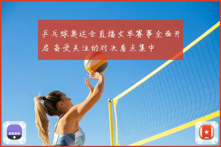 乒乓球奥运会直播女单赛事全面开启 备受关注的对决看点集中