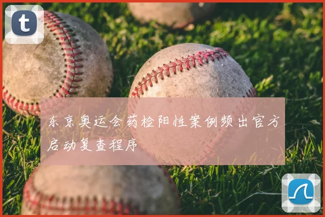 东京奥运会药检阳性案例频出官方启动复查程序