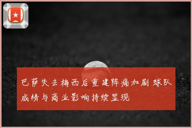 巴萨失去梅西后重建阵痛加剧 球队成绩与商业影响持续显现