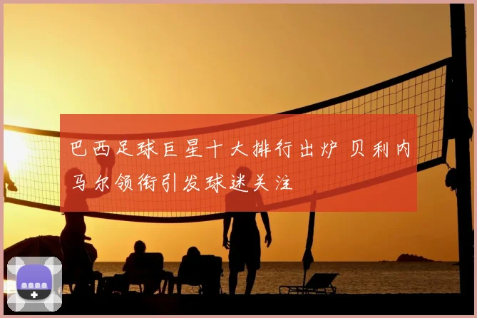 巴西足球巨星十大排行出炉 贝利内马尔领衔引发球迷关注