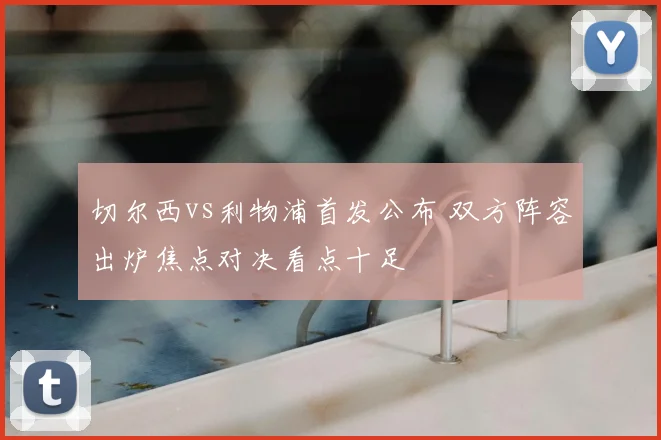切尔西vs利物浦首发公布 双方阵容出炉焦点对决看点十足