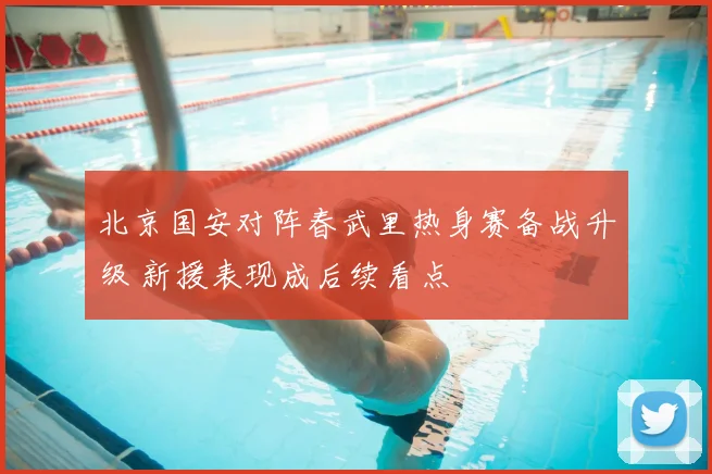 北京国安对阵春武里热身赛备战升级 新援表现成后续看点