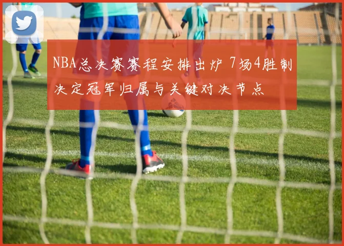NBA总决赛赛程安排出炉 7场4胜制决定冠军归属与关键对决节点