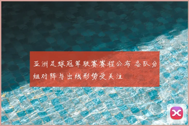 亚洲足球冠军联赛赛程公布 各队分组对阵与出线形势受关注