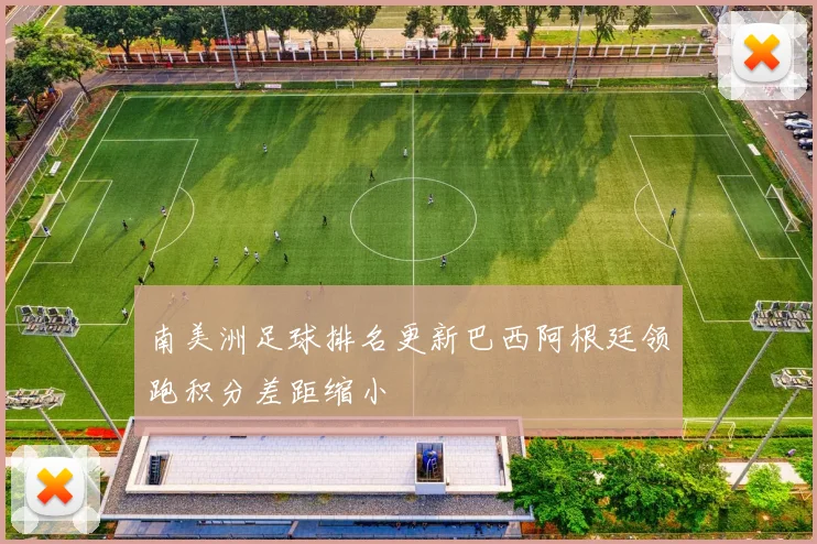 南美洲足球排名更新巴西阿根廷领跑积分差距缩小