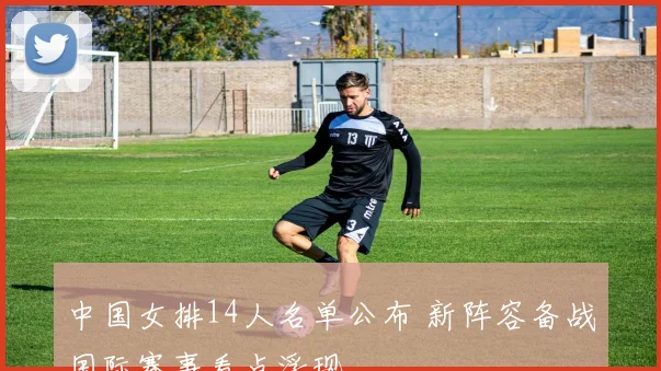 中国女排14人名单公布 新阵容备战国际赛事看点浮现