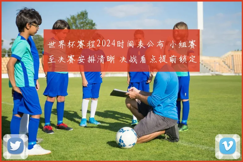 世界杯赛程2024时间表公布 小组赛至决赛安排清晰 决战看点提前锁定