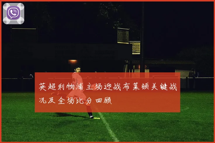 英超利物浦主场迎战布莱顿关键战况及全场比分回顾