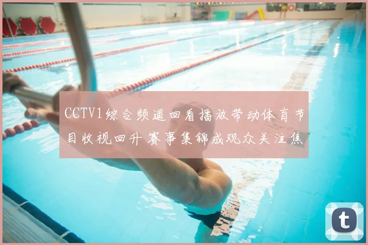 CCTV1综合频道回看播放带动体育节目收视回升 赛事集锦成观众关注焦点