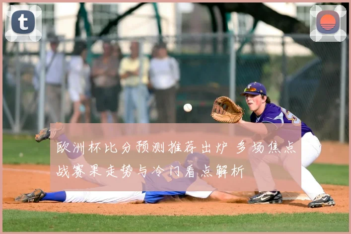 欧洲杯比分预测推荐出炉 多场焦点战赛果走势与冷门看点解析