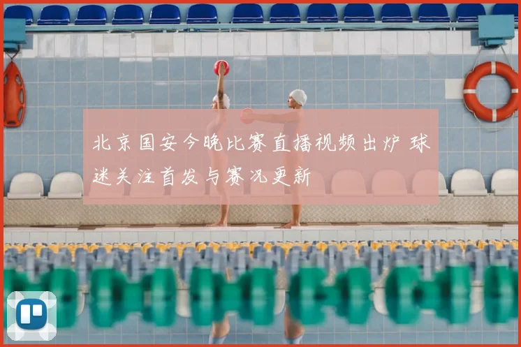 北京国安今晚比赛直播视频出炉 球迷关注首发与赛况更新