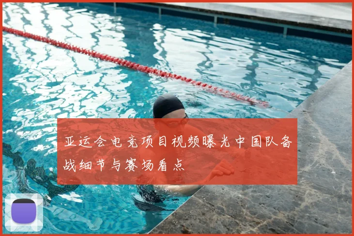 亚运会电竞项目视频曝光中国队备战细节与赛场看点