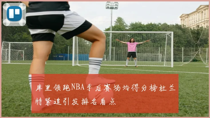 库里领跑NBA季后赛场均得分榜杜兰特紧追引发排名看点