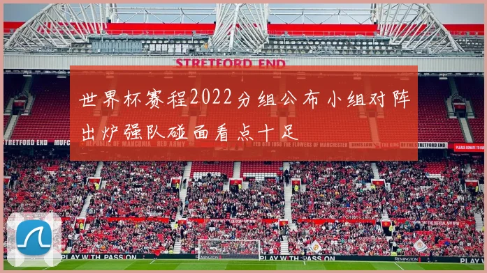世界杯赛程2022分组公布小组对阵出炉强队碰面看点十足