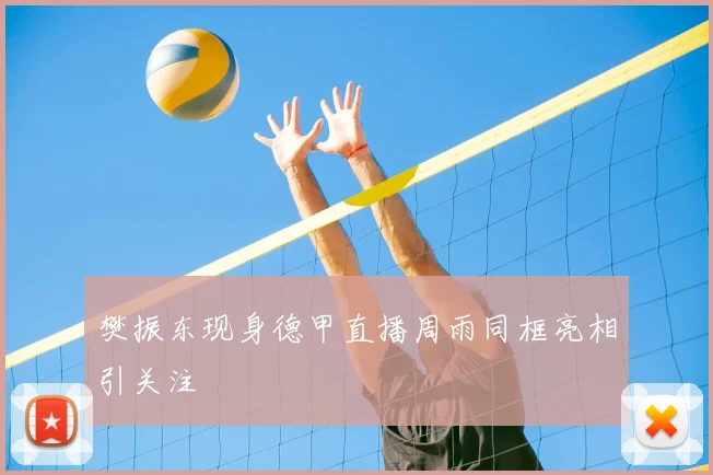 樊振东现身德甲直播周雨同框亮相引关注