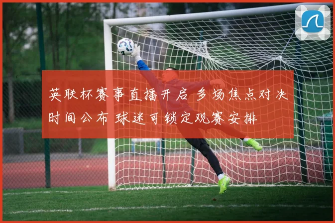 英联杯赛事直播开启 多场焦点对决时间公布 球迷可锁定观赛安排