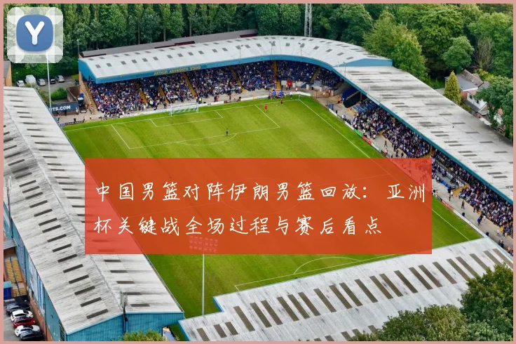 中国男篮对阵伊朗男篮回放:亚洲杯关键战全场过程与赛后看点