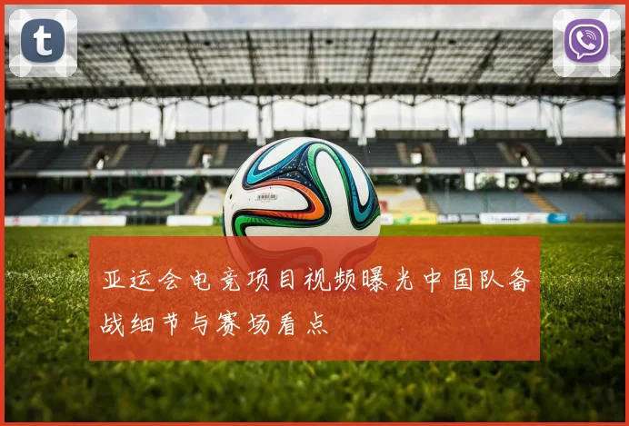 亚运会电竞项目视频曝光中国队备战细节与赛场看点