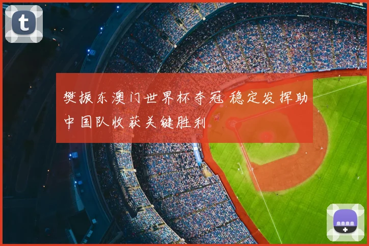 樊振东澳门世界杯夺冠 稳定发挥助中国队收获关键胜利