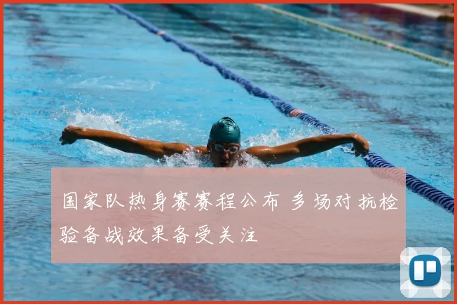国家队热身赛赛程公布 多场对抗检验备战效果备受关注
