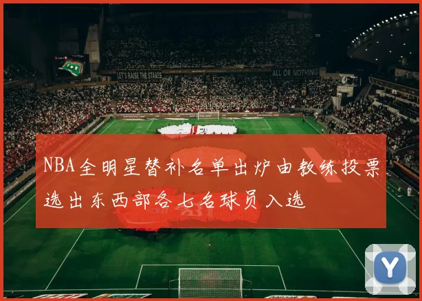 NBA全明星替补名单出炉由教练投票选出东西部各七名球员入选