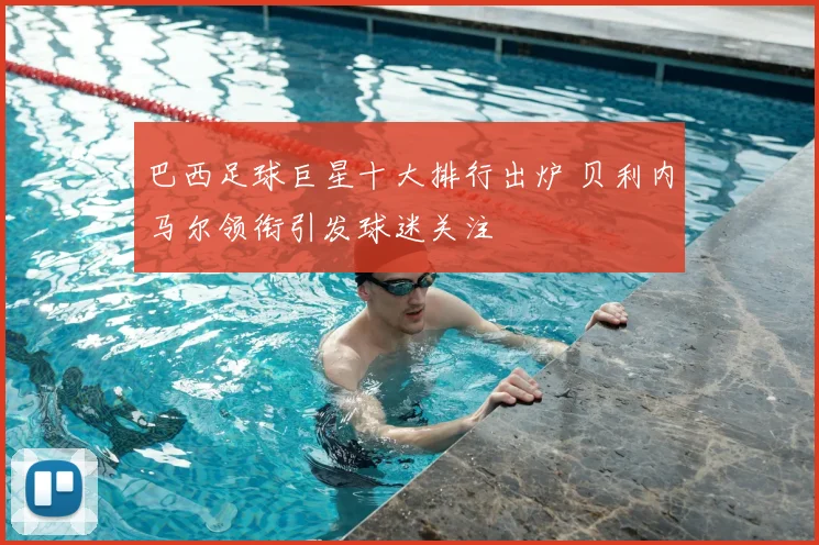 巴西足球巨星十大排行出炉 贝利内马尔领衔引发球迷关注