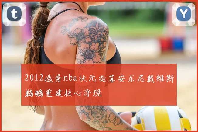 2012选秀nba状元花落安东尼戴维斯鹈鹕重建核心浮现