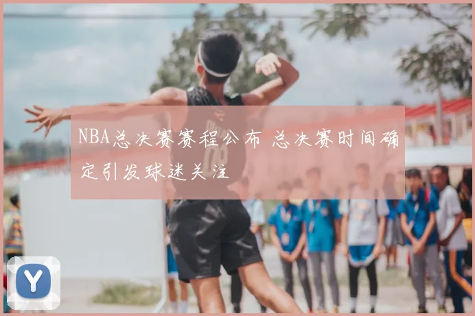 NBA总决赛赛程公布 总决赛时间确定引发球迷关注