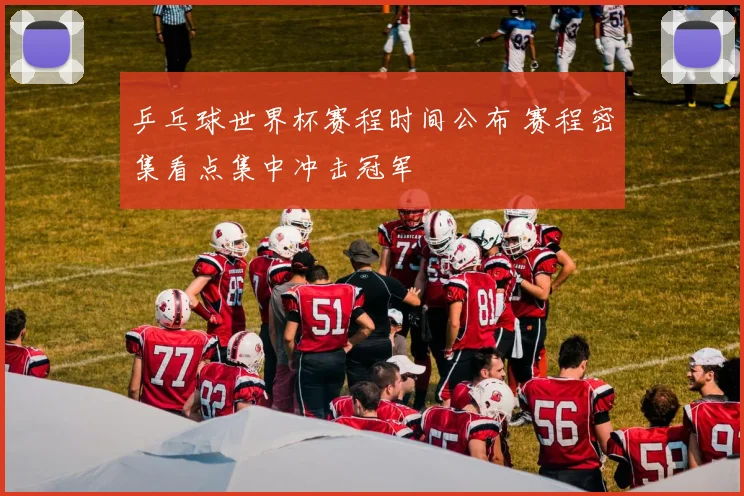 乒乓球世界杯赛程时间公布 赛程密集看点集中冲击冠军