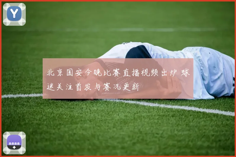 北京国安今晚比赛直播视频出炉 球迷关注首发与赛况更新