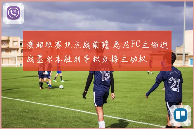澳超联赛焦点战前瞻 悉尼FC主场迎战墨尔本胜利争积分榜主动权