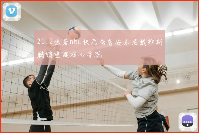 2012选秀nba状元花落安东尼戴维斯鹈鹕重建核心浮现
